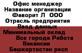 Офис-менеджер › Название организации ­ Фаворит-Л, ООО › Отрасль предприятия ­ Ввод данных › Минимальный оклад ­ 40 000 - Все города Работа » Вакансии   . Башкортостан респ.,Баймакский р-н